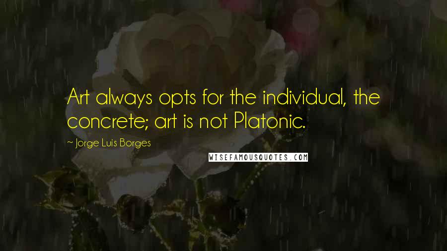 Jorge Luis Borges Quotes: Art always opts for the individual, the concrete; art is not Platonic.