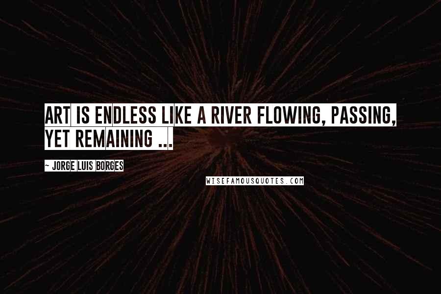 Jorge Luis Borges Quotes: Art is endless like a river flowing, passing, yet remaining ...