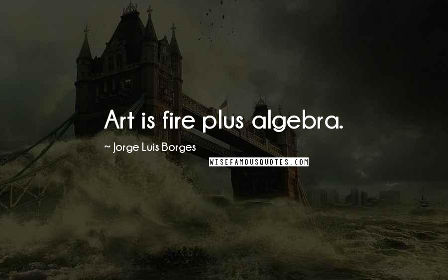 Jorge Luis Borges Quotes: Art is fire plus algebra.