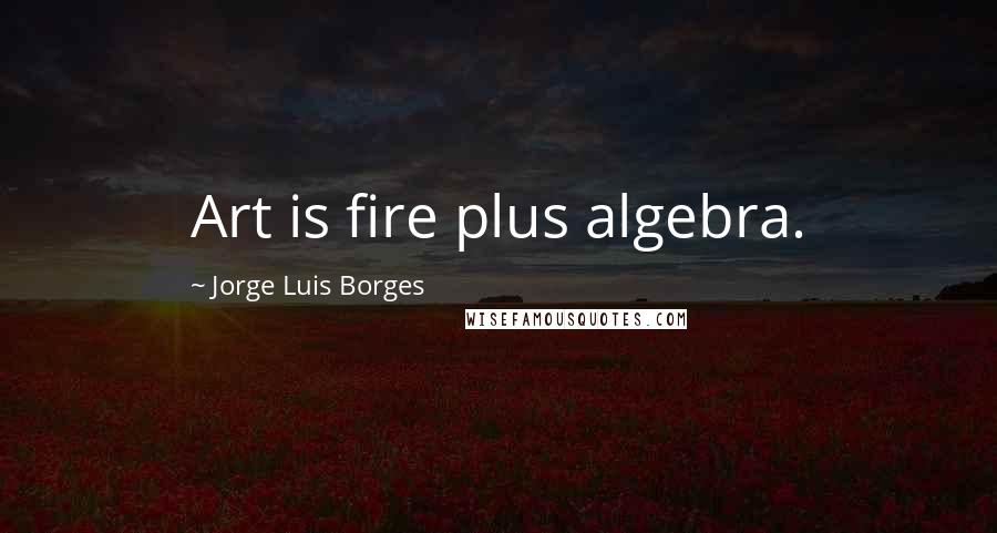 Jorge Luis Borges Quotes: Art is fire plus algebra.