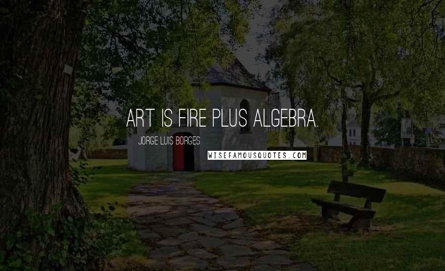 Jorge Luis Borges Quotes: Art is fire plus algebra.