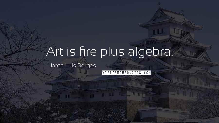 Jorge Luis Borges Quotes: Art is fire plus algebra.