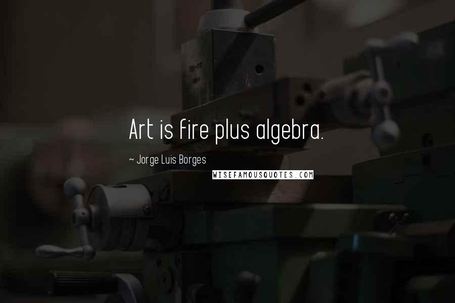 Jorge Luis Borges Quotes: Art is fire plus algebra.