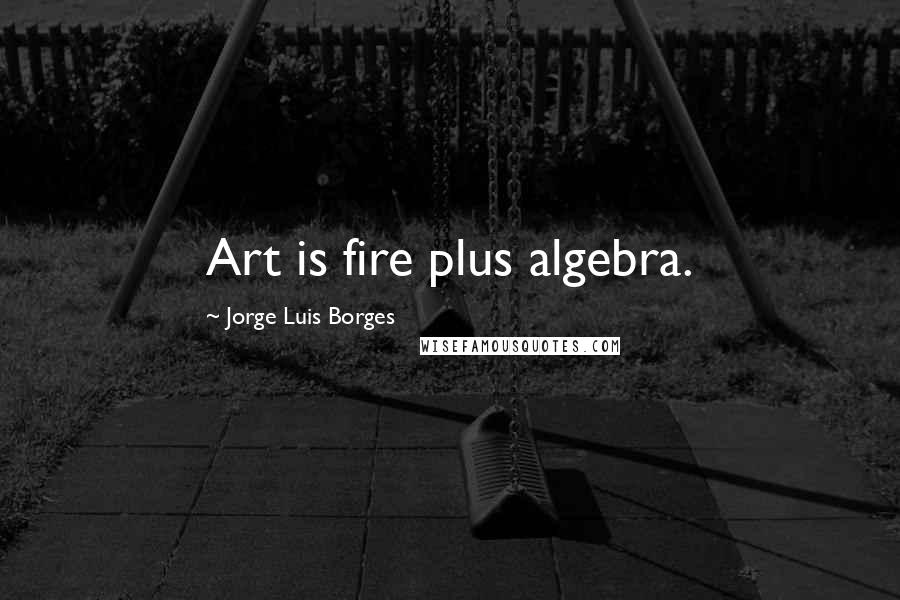 Jorge Luis Borges Quotes: Art is fire plus algebra.