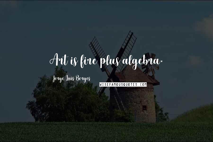 Jorge Luis Borges Quotes: Art is fire plus algebra.