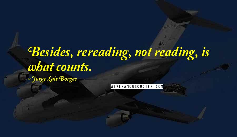 Jorge Luis Borges Quotes: Besides, rereading, not reading, is what counts.