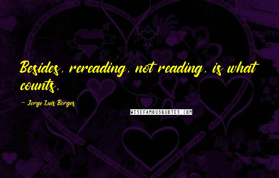 Jorge Luis Borges Quotes: Besides, rereading, not reading, is what counts.