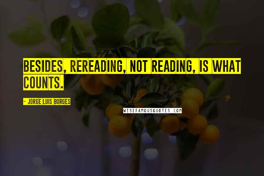 Jorge Luis Borges Quotes: Besides, rereading, not reading, is what counts.