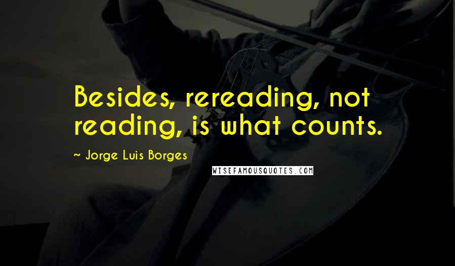 Jorge Luis Borges Quotes: Besides, rereading, not reading, is what counts.