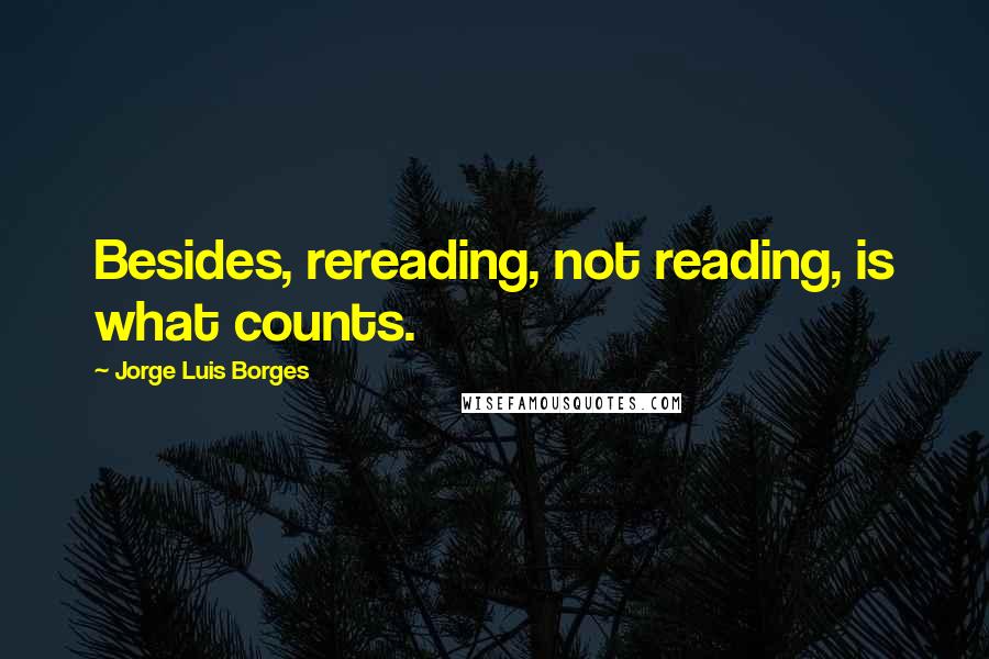 Jorge Luis Borges Quotes: Besides, rereading, not reading, is what counts.