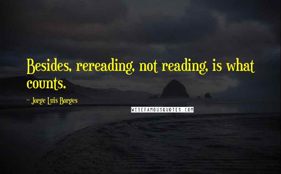 Jorge Luis Borges Quotes: Besides, rereading, not reading, is what counts.