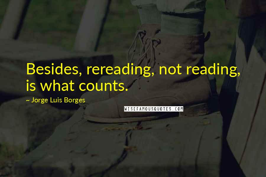 Jorge Luis Borges Quotes: Besides, rereading, not reading, is what counts.