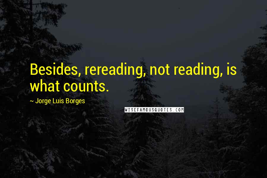 Jorge Luis Borges Quotes: Besides, rereading, not reading, is what counts.