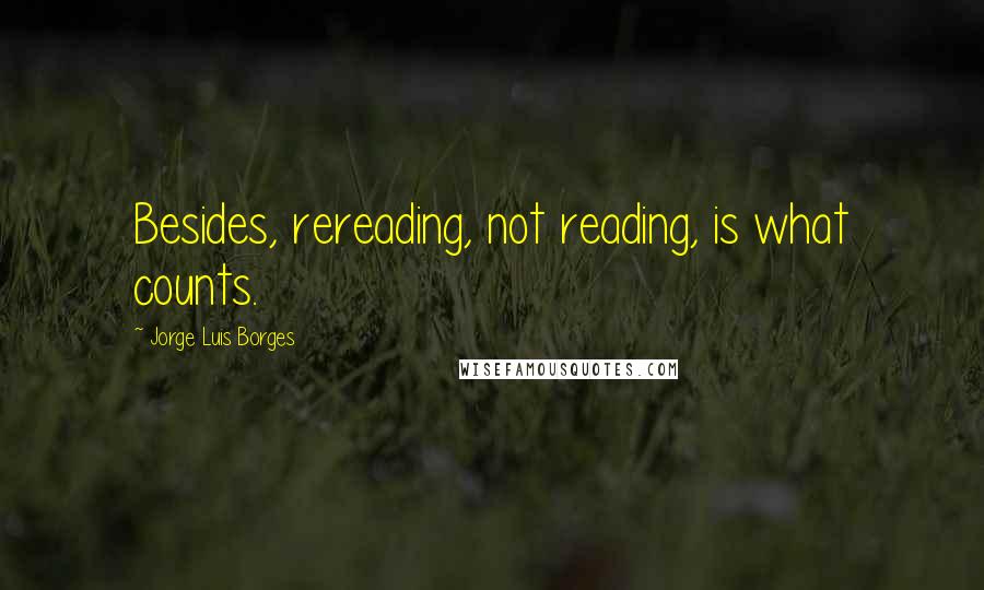 Jorge Luis Borges Quotes: Besides, rereading, not reading, is what counts.