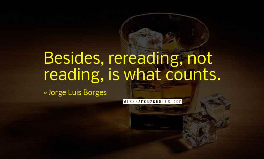 Jorge Luis Borges Quotes: Besides, rereading, not reading, is what counts.