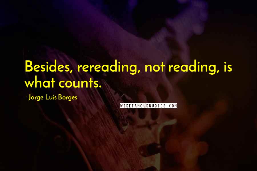 Jorge Luis Borges Quotes: Besides, rereading, not reading, is what counts.