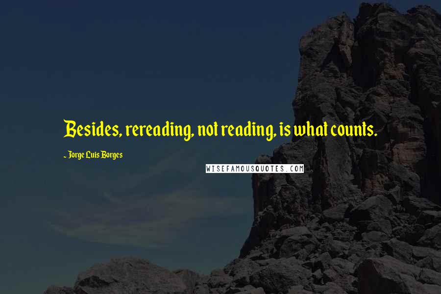 Jorge Luis Borges Quotes: Besides, rereading, not reading, is what counts.