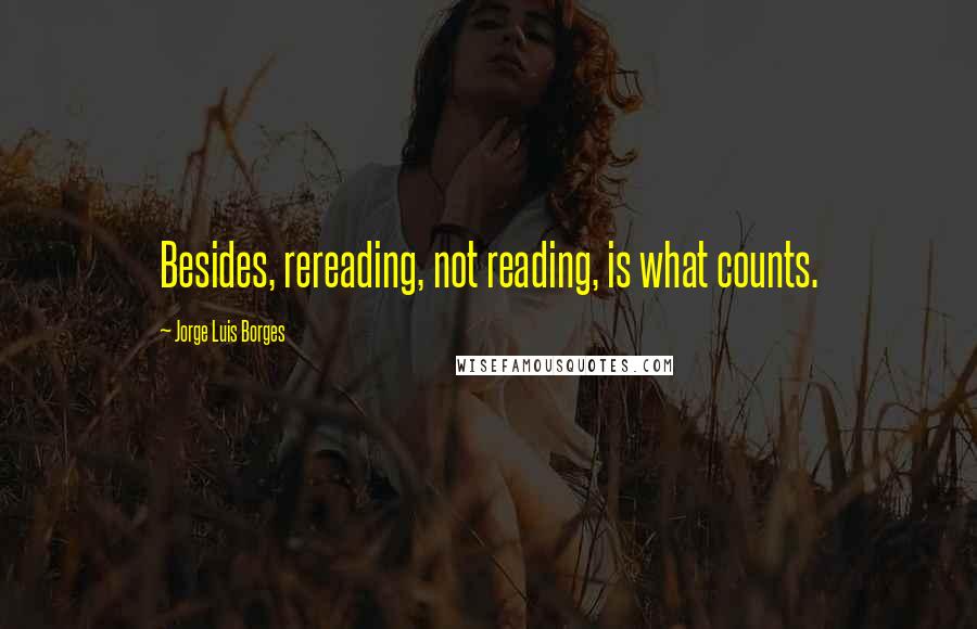 Jorge Luis Borges Quotes: Besides, rereading, not reading, is what counts.