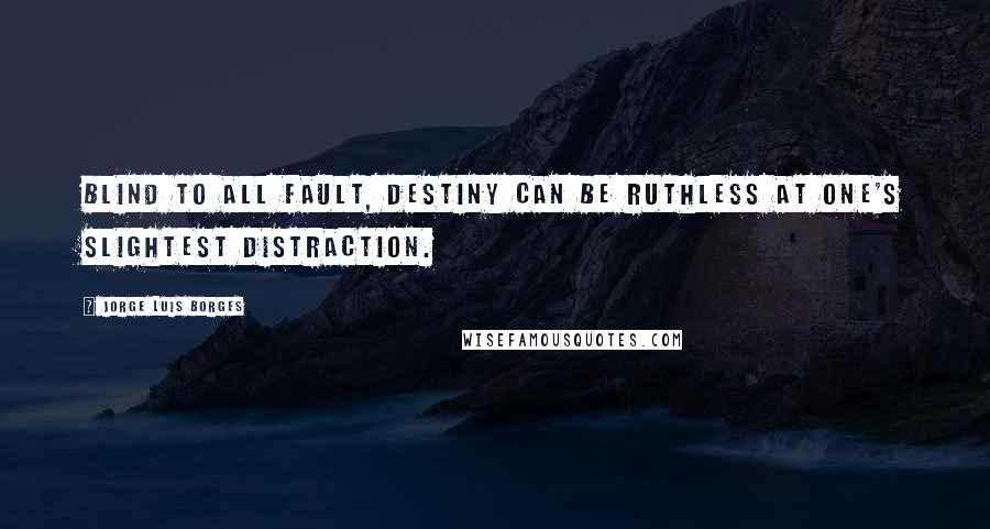 Jorge Luis Borges Quotes: Blind to all fault, destiny can be ruthless at one's slightest distraction.