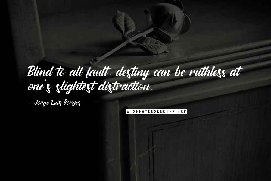 Jorge Luis Borges Quotes: Blind to all fault, destiny can be ruthless at one's slightest distraction.
