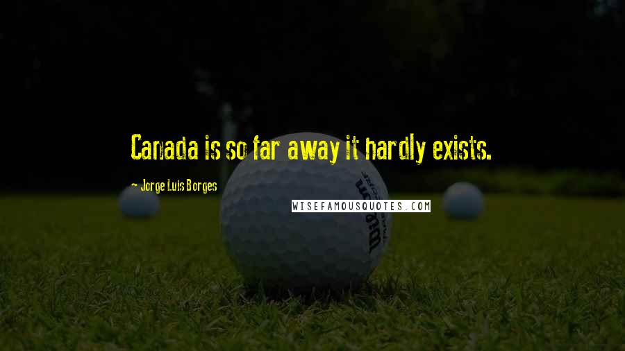 Jorge Luis Borges Quotes: Canada is so far away it hardly exists.