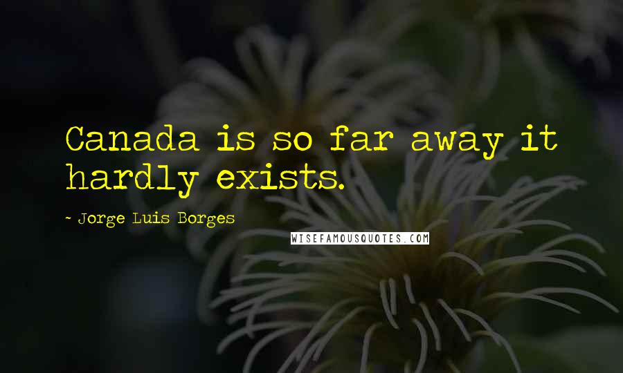 Jorge Luis Borges Quotes: Canada is so far away it hardly exists.