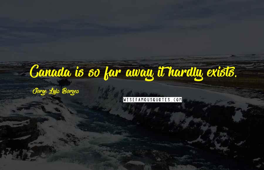 Jorge Luis Borges Quotes: Canada is so far away it hardly exists.
