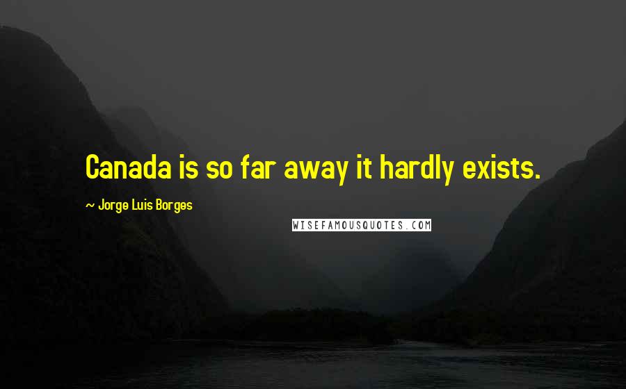 Jorge Luis Borges Quotes: Canada is so far away it hardly exists.