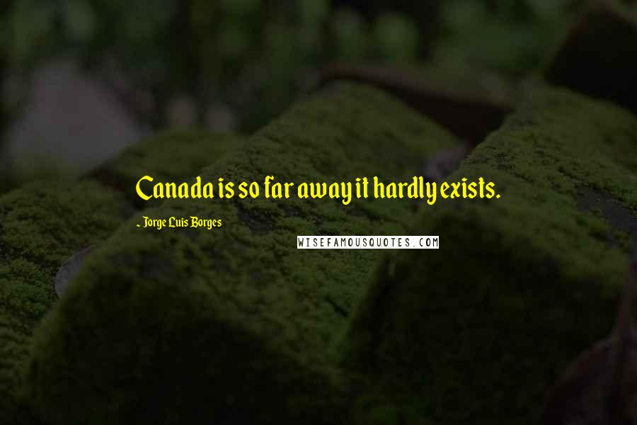 Jorge Luis Borges Quotes: Canada is so far away it hardly exists.