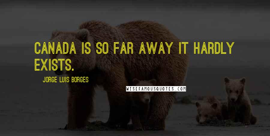 Jorge Luis Borges Quotes: Canada is so far away it hardly exists.