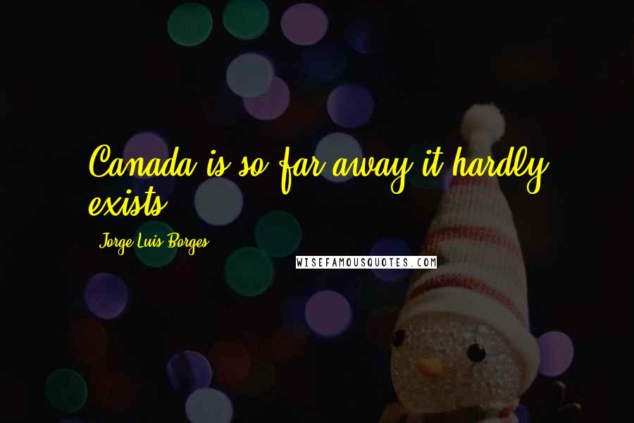 Jorge Luis Borges Quotes: Canada is so far away it hardly exists.