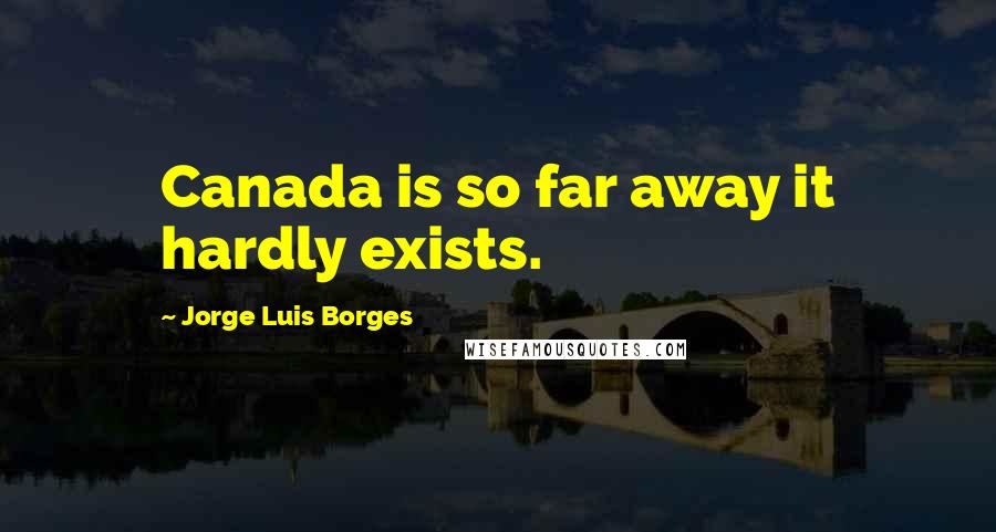 Jorge Luis Borges Quotes: Canada is so far away it hardly exists.