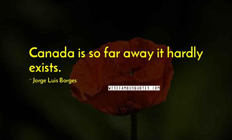 Jorge Luis Borges Quotes: Canada is so far away it hardly exists.