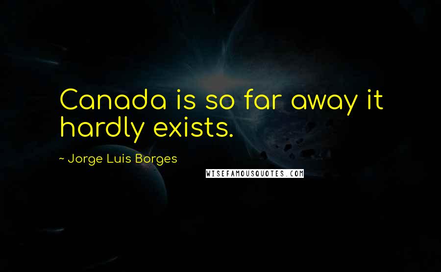 Jorge Luis Borges Quotes: Canada is so far away it hardly exists.