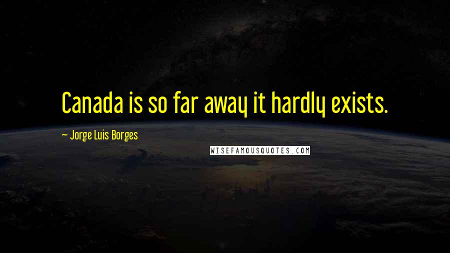 Jorge Luis Borges Quotes: Canada is so far away it hardly exists.