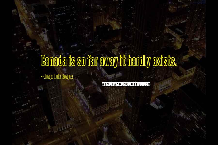 Jorge Luis Borges Quotes: Canada is so far away it hardly exists.