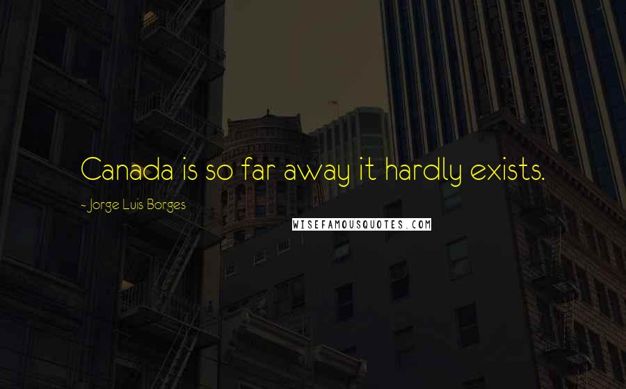 Jorge Luis Borges Quotes: Canada is so far away it hardly exists.