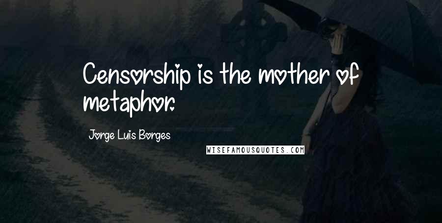 Jorge Luis Borges Quotes: Censorship is the mother of metaphor.