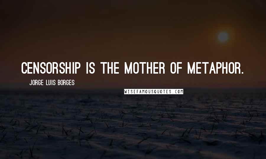 Jorge Luis Borges Quotes: Censorship is the mother of metaphor.