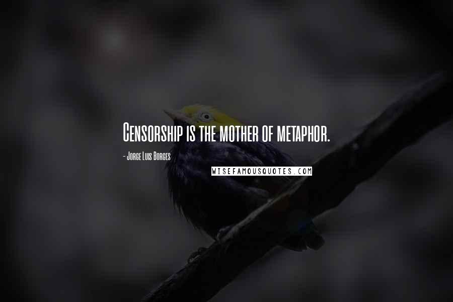 Jorge Luis Borges Quotes: Censorship is the mother of metaphor.