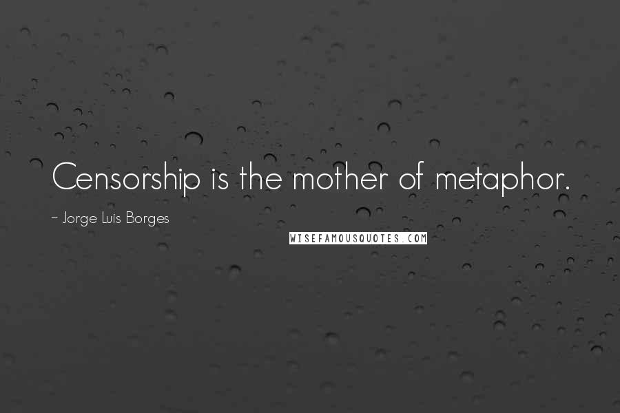 Jorge Luis Borges Quotes: Censorship is the mother of metaphor.