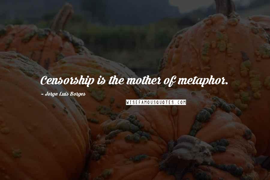Jorge Luis Borges Quotes: Censorship is the mother of metaphor.