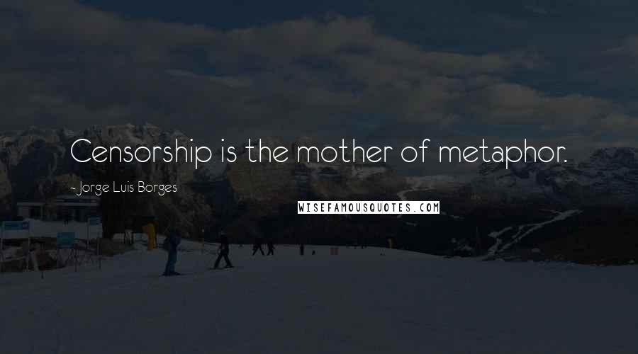 Jorge Luis Borges Quotes: Censorship is the mother of metaphor.