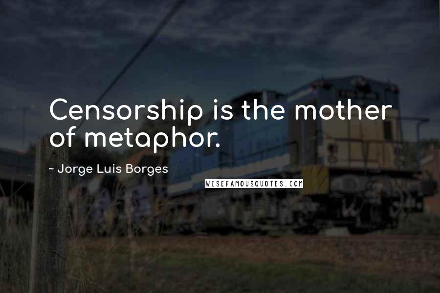 Jorge Luis Borges Quotes: Censorship is the mother of metaphor.