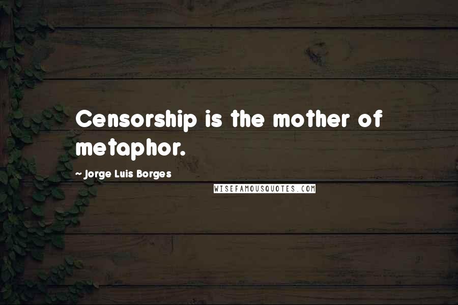 Jorge Luis Borges Quotes: Censorship is the mother of metaphor.