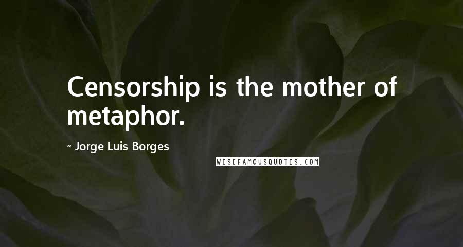 Jorge Luis Borges Quotes: Censorship is the mother of metaphor.