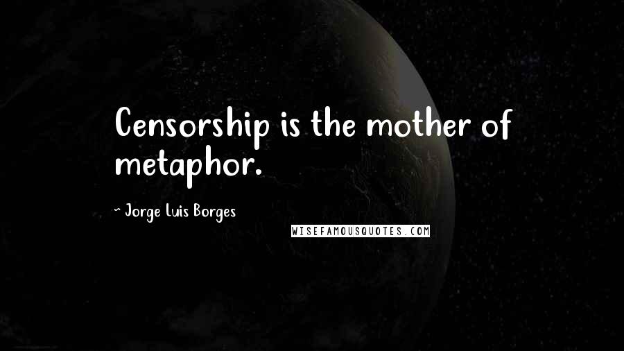 Jorge Luis Borges Quotes: Censorship is the mother of metaphor.
