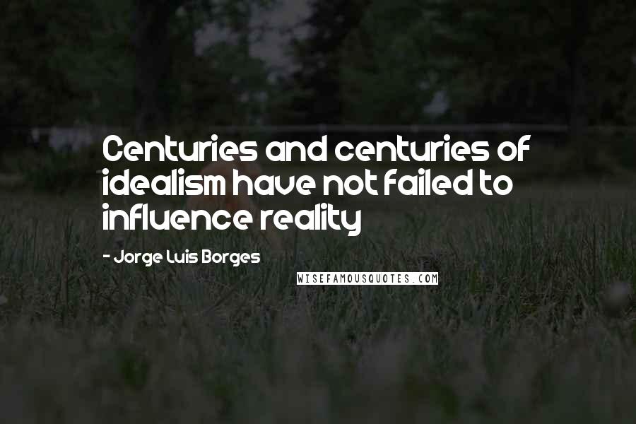 Jorge Luis Borges Quotes: Centuries and centuries of idealism have not failed to influence reality