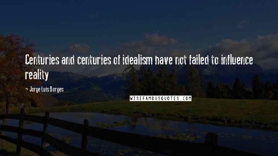 Jorge Luis Borges Quotes: Centuries and centuries of idealism have not failed to influence reality