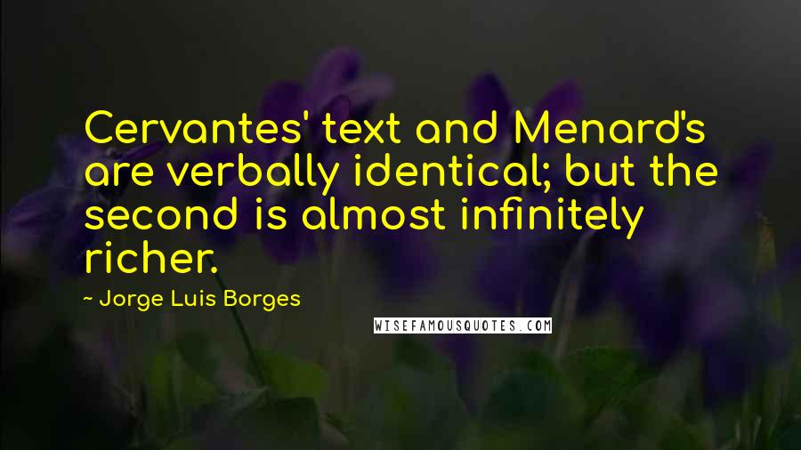 Jorge Luis Borges Quotes: Cervantes' text and Menard's are verbally identical; but the second is almost infinitely richer.